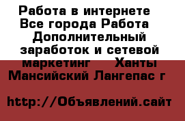 Работа в интернете - Все города Работа » Дополнительный заработок и сетевой маркетинг   . Ханты-Мансийский,Лангепас г.